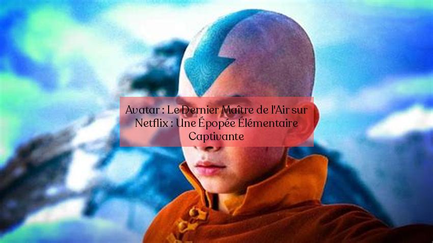 Avatar: L'Ultimu Airbender nantu à Netflix: Un Captivating Elemental Epic
