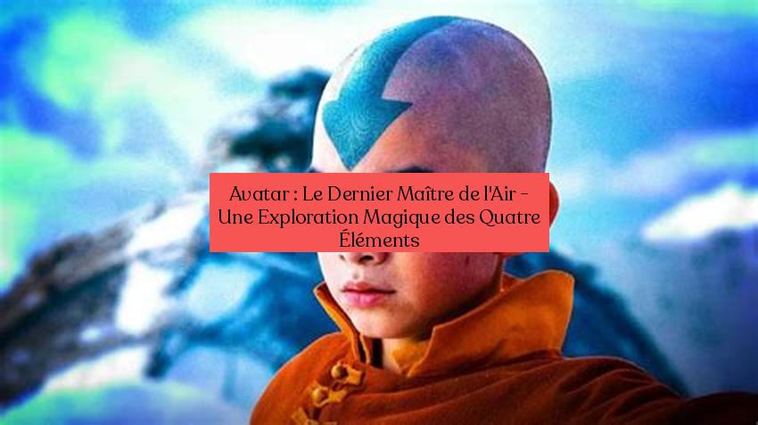 Avatar : Le Dernier Maître de l'Air - Une Exploration Magique des Quatre Éléments