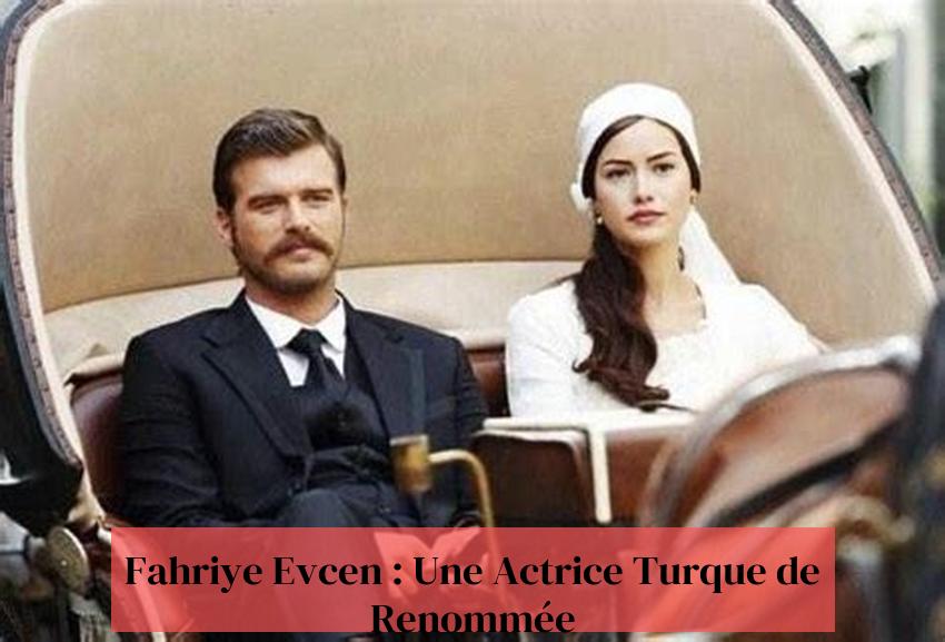 Fahriye Evcen : Une Actrice Turque de Renommée