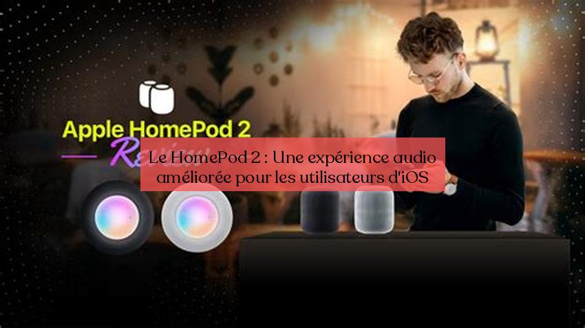 Le HomePod 2 : Une expérience audio améliorée pour les utilisateurs d'iOS
