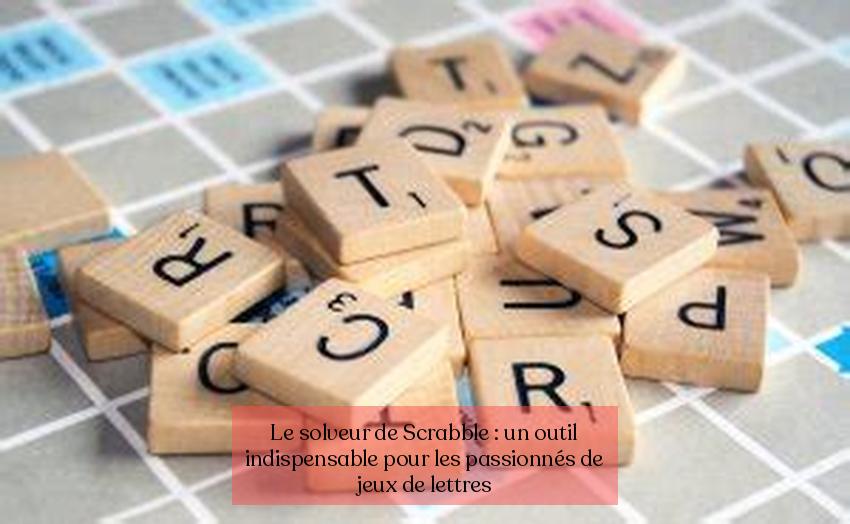 Le solveur de Scrabble : un outil indispensable pour les passionnés de jeux de lettres