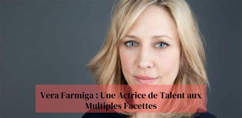 Vera Farmiga : Une Actrice de Talent aux Multiples Facettes