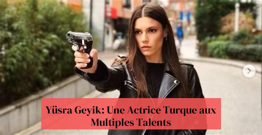 Yüsra Geyik: Une Actrice Turque aux Multiples Talents