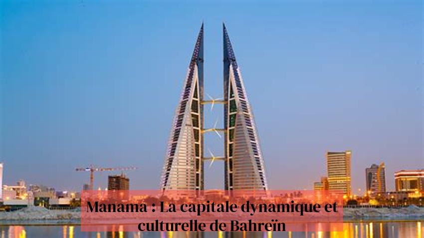 Manama : La capitale dynamique et culturelle de Bahreïn
